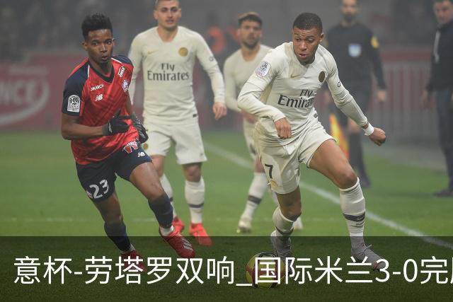意杯-劳塔罗双响 国际米兰3-0完胜AC米兰挺进决赛